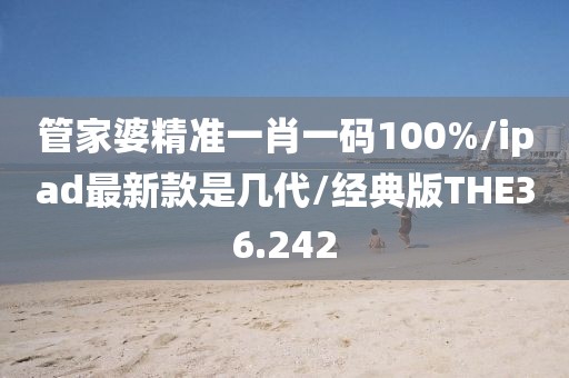 管家婆精准一肖一码100%/ipad最新款是几代/经典版THE36.242