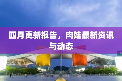 四月更新报告，肉娃最新资讯与动态
