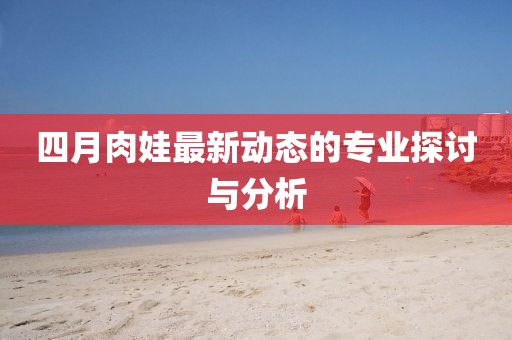 四月肉娃最新动态的专业探讨与分析