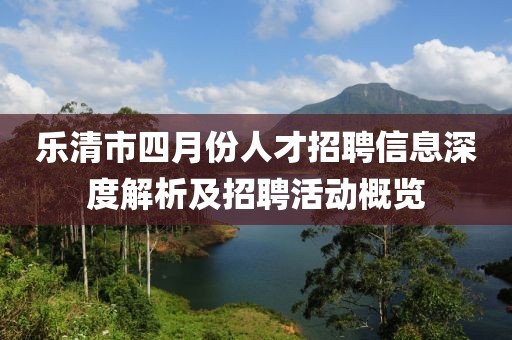 乐清市四月份人才招聘信息深度解析及招聘活动概览