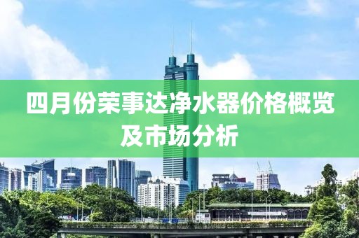 四月份荣事达净水器价格概览及市场分析