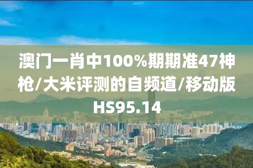 澳门一肖中100%期期准47神枪/大米评测的自频道/移动版HS95.14