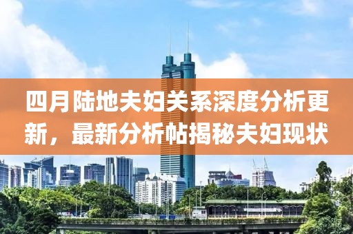 四月陆地夫妇关系深度分析更新，最新分析帖揭秘夫妇现状