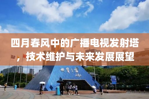 四月春风中的广播电视发射塔，技术维护与未来发展展望