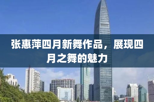 张惠萍四月新舞作品，展现四月之舞的魅力