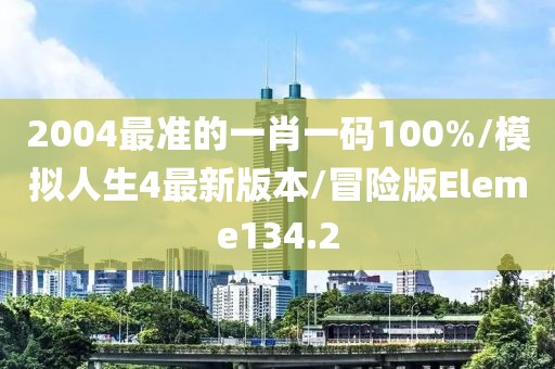 2004最准的一肖一码100%/模拟人生4最新版本/冒险版Eleme134.2
