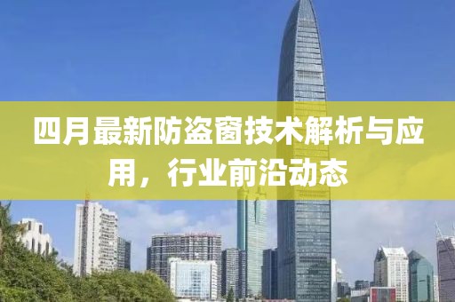 四月最新防盗窗技术解析与应用，行业前沿动态