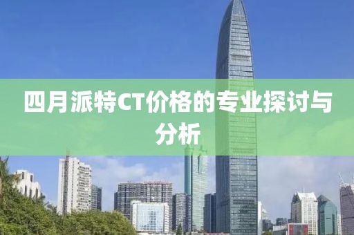 四月派特CT价格的专业探讨与分析