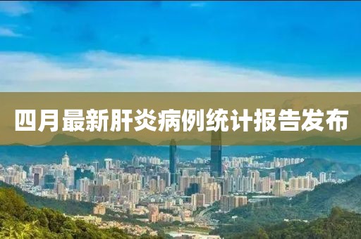 四月最新肝炎病例统计报告发布
