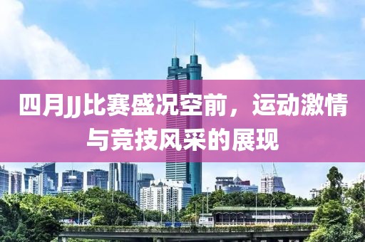 四月JJ比赛盛况空前，运动激情与竞技风采的展现