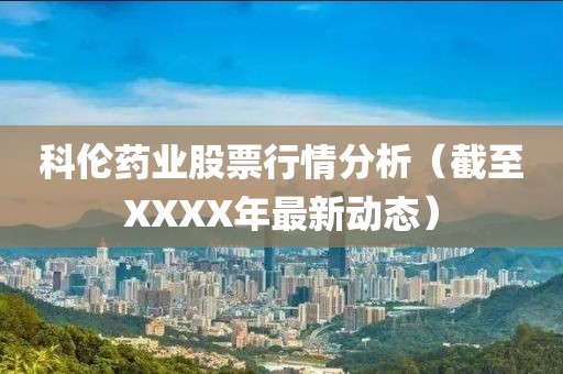 科伦药业股票行情分析（截至XXXX年最新动态）