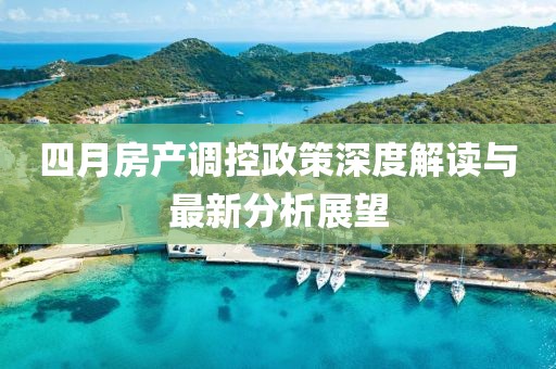 四月房产调控政策深度解读与最新分析展望