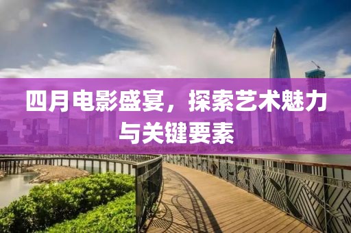 四月电影盛宴，探索艺术魅力与关键要素