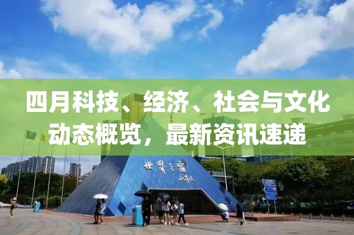 四月科技、经济、社会与文化动态概览，最新资讯速递