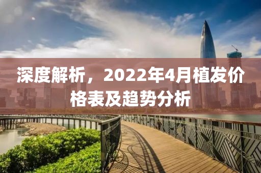 深度解析，2022年4月植发价格表及趋势分析
