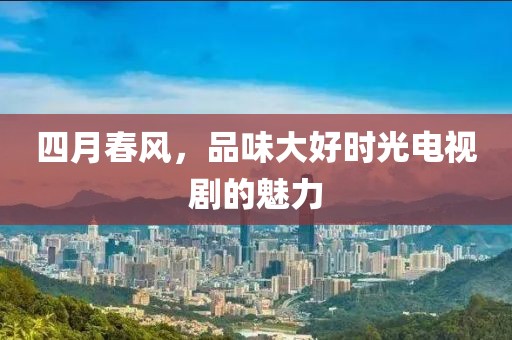 四月春风，品味大好时光电视剧的魅力