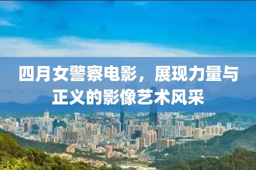 四月女警察电影，展现力量与正义的影像艺术风采