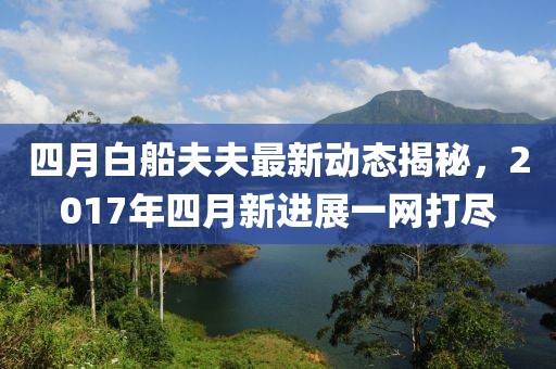 四月白船夫夫最新动态揭秘，2017年四月新进展一网打尽