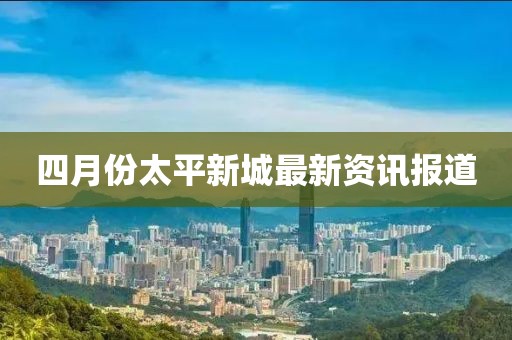 四月份太平新城最新资讯报道