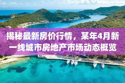 揭秘最新房价行情，某年4月新一线城市房地产市场动态概览