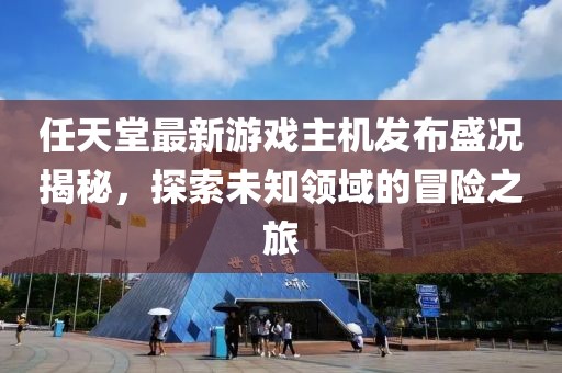 任天堂最新游戏主机发布盛况揭秘，探索未知领域的冒险之旅