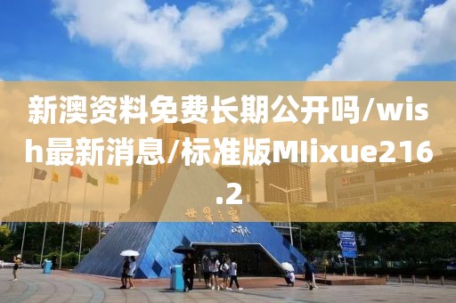 新澳资料免费长期公开吗/wish最新消息/标准版MIixue216.2