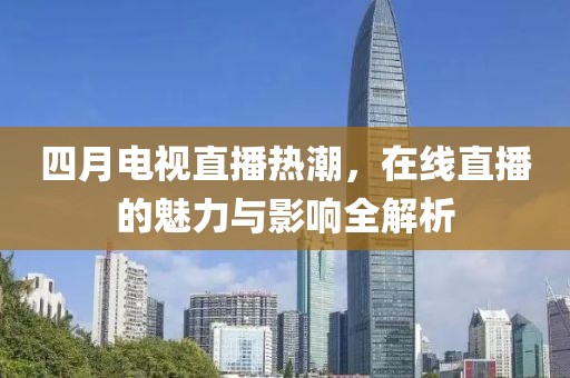 四月电视直播热潮，在线直播的魅力与影响全解析