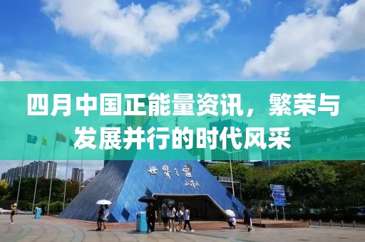 四月中国正能量资讯，繁荣与发展并行的时代风采