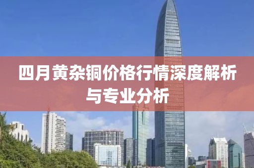 四月黄杂铜价格行情深度解析与专业分析