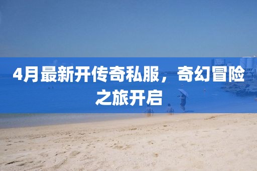 4月最新开传奇私服，奇幻冒险之旅开启