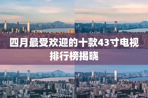 四月最受欢迎的十款43寸电视排行榜揭晓