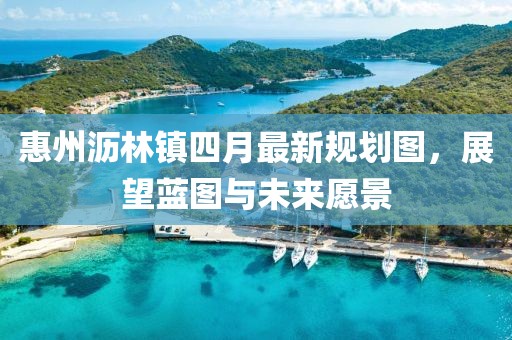 惠州沥林镇四月最新规划图，展望蓝图与未来愿景