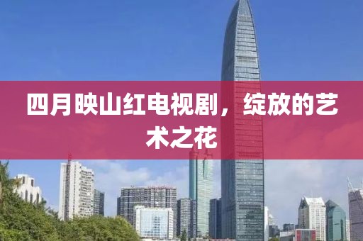 四月映山红电视剧，绽放的艺术之花