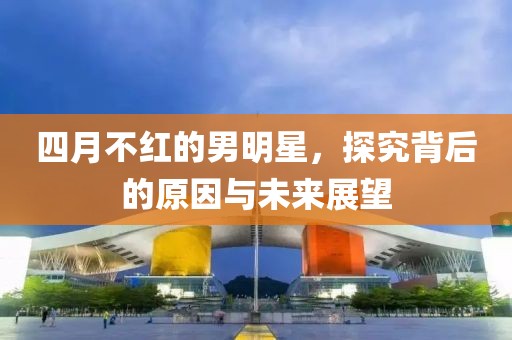 四月不红的男明星，探究背后的原因与未来展望
