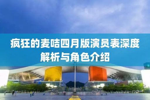 疯狂的麦咭四月版演员表深度解析与角色介绍