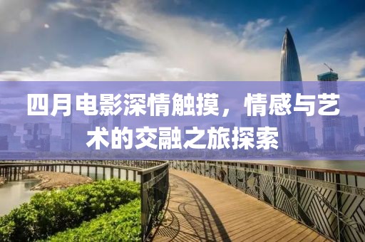 四月电影深情触摸，情感与艺术的交融之旅探索