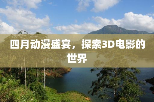 四月动漫盛宴，探索3D电影的世界