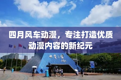 四月风车动漫，专注打造优质动漫内容的新纪元