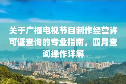 关于广播电视节目制作经营许可证查询的专业指南，四月查询操作详解