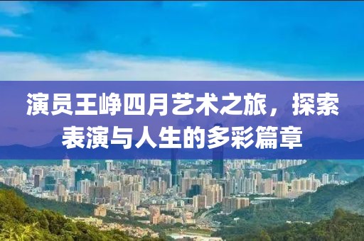 演员王峥四月艺术之旅，探索表演与人生的多彩篇章
