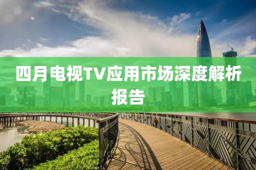 四月电视TV应用市场深度解析报告