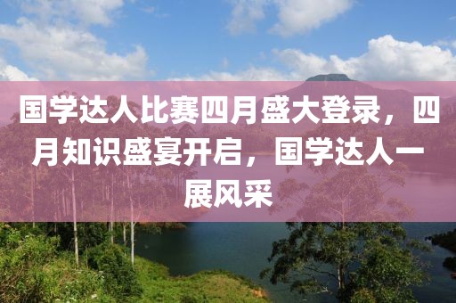 国学达人比赛四月盛大登录，四月知识盛宴开启，国学达人一展风采