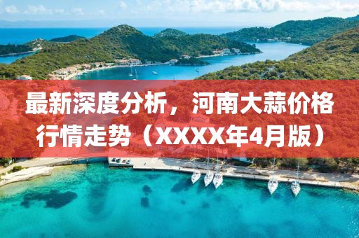 最新深度分析，河南大蒜价格行情走势（XXXX年4月版）