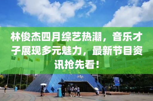 林俊杰四月综艺热潮，音乐才子展现多元魅力，最新节目资讯抢先看！