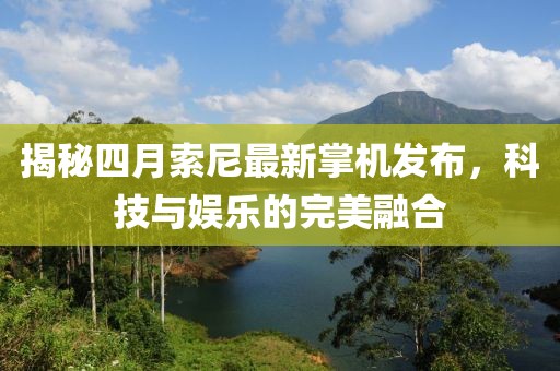 揭秘四月索尼最新掌机发布，科技与娱乐的完美融合