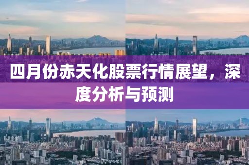 四月份赤天化股票行情展望，深度分析与预测