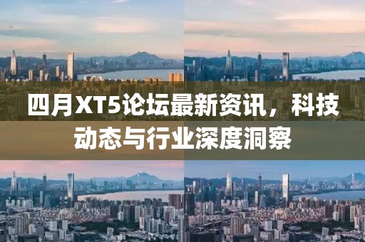 四月XT5论坛最新资讯，科技动态与行业深度洞察
