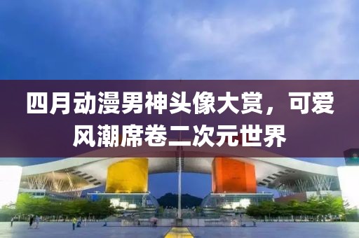 四月动漫男神头像大赏，可爱风潮席卷二次元世界