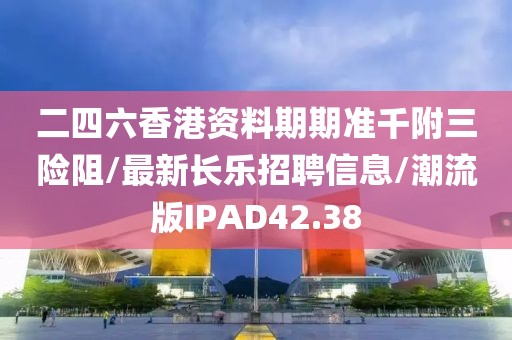 二四六香港资料期期准千附三险阻/最新长乐招聘信息/潮流版IPAD42.38