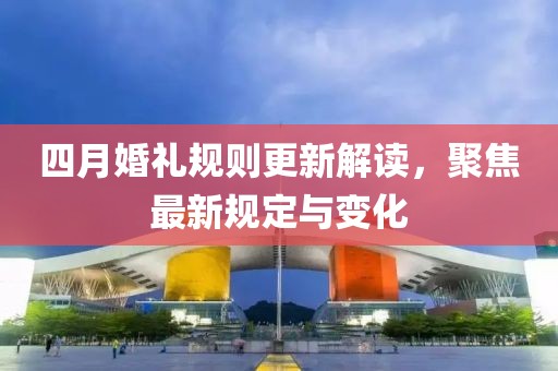 四月婚礼规则更新解读，聚焦最新规定与变化